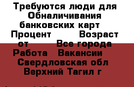 Требуются люди для Обналичивания банковских карт  › Процент ­ 25 › Возраст от ­ 18 - Все города Работа » Вакансии   . Свердловская обл.,Верхний Тагил г.